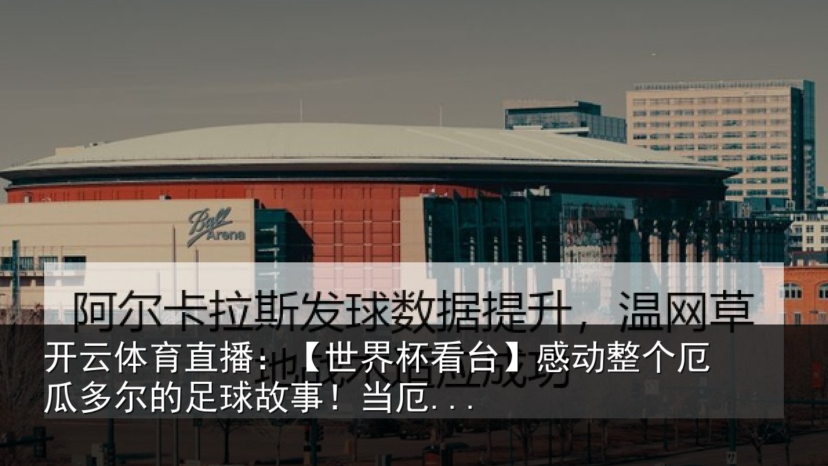 开云体育直播:【世界杯看台】感动整个厄瓜多尔的足球故事!当厄...