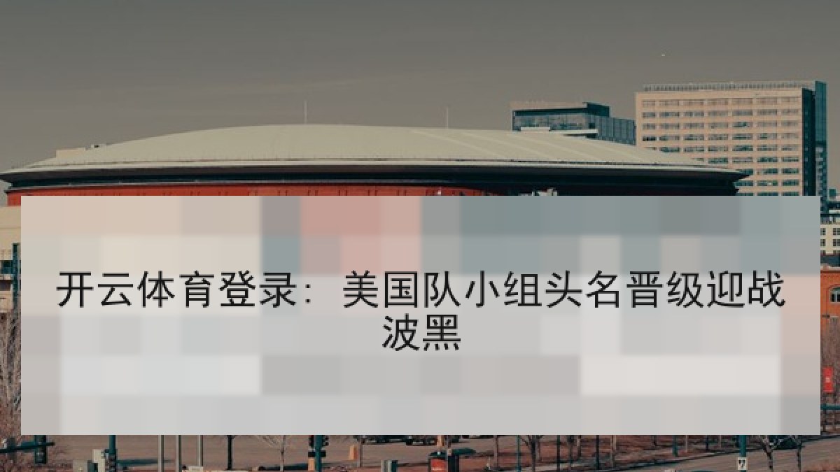 开云体育登录: 美国队小组头名晋级迎战波黑 开云体育登录: 美国队小组头名晋级迎战波黑