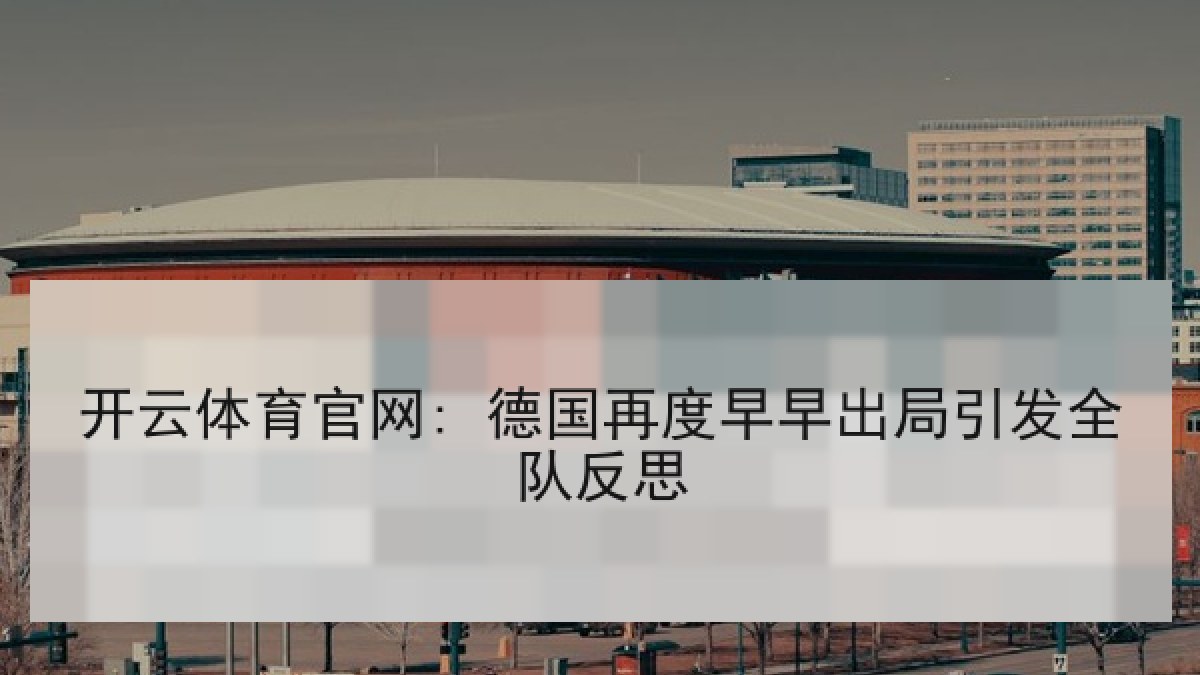 开云体育官网: 德国再度早早出局引发全队反思