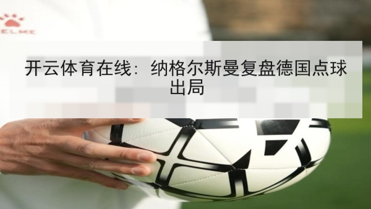 开云体育在线: 纳格尔斯曼复盘德国点球出局 开云体育在线: 纳格尔斯曼复盘德国点球出局