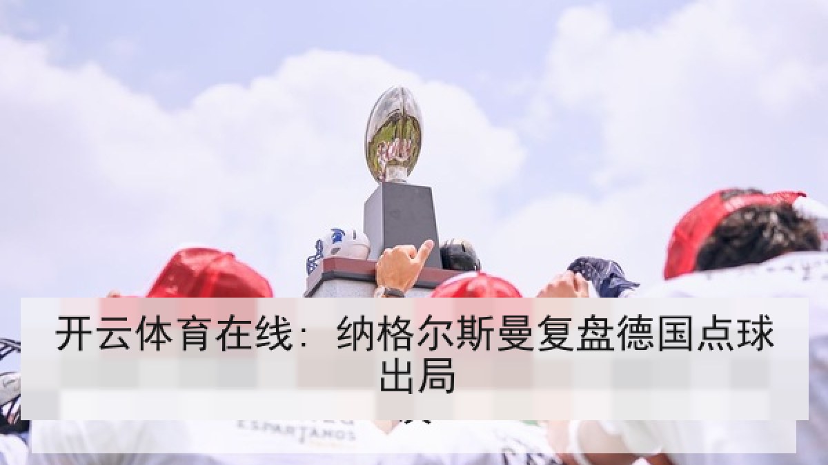 开云体育在线: 纳格尔斯曼复盘德国点球出局