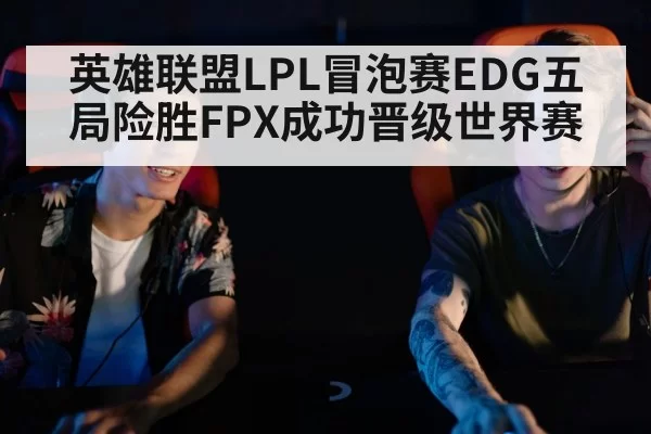 英雄联盟LPL冒泡赛EDG五局险胜FPX成功晋级世界赛