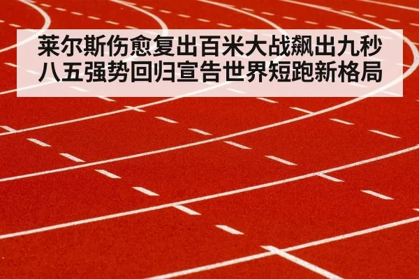 莱尔斯伤愈复出百米大战飙出九秒八五强势回归宣告世界短跑新格局