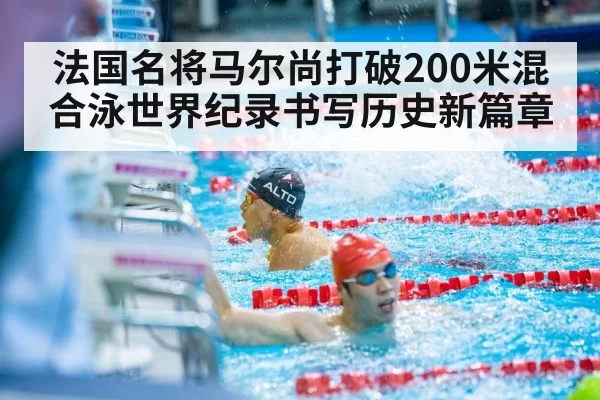 法国名将马尔尚打破200米混合泳世界纪录书写历史新篇章