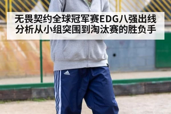 无畏契约全球冠军赛EDG八强出线分析从小组突围到淘汰赛的胜负手