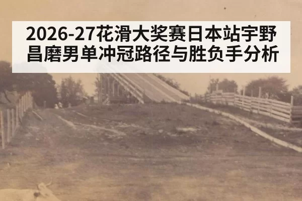 2026-27花滑大奖赛日本站宇野昌磨男单冲冠路径与胜负手分析